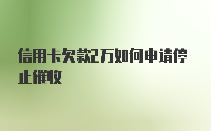 信用卡欠款2万如何申请停止催收