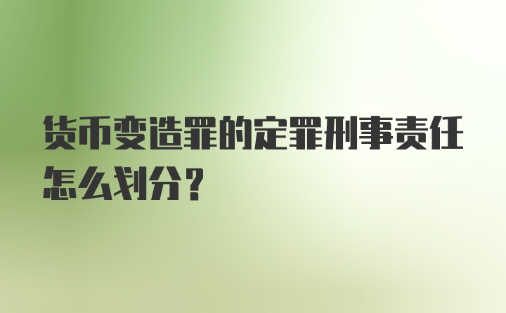 货币变造罪的定罪刑事责任怎么划分？