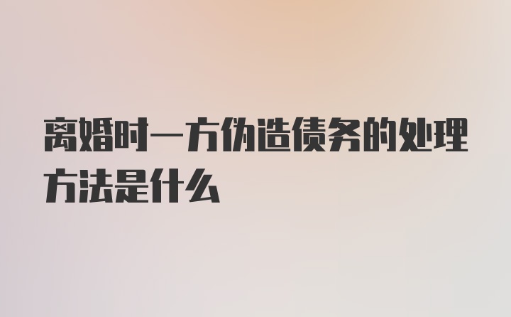 离婚时一方伪造债务的处理方法是什么