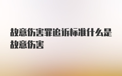 故意伤害罪追诉标准什么是故意伤害