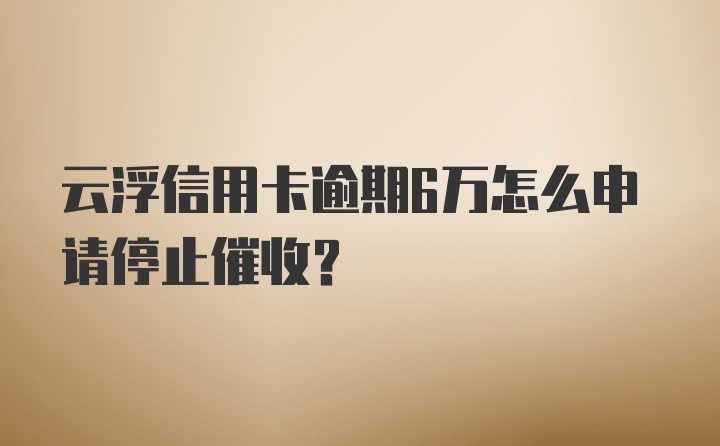 云浮信用卡逾期6万怎么申请停止催收？