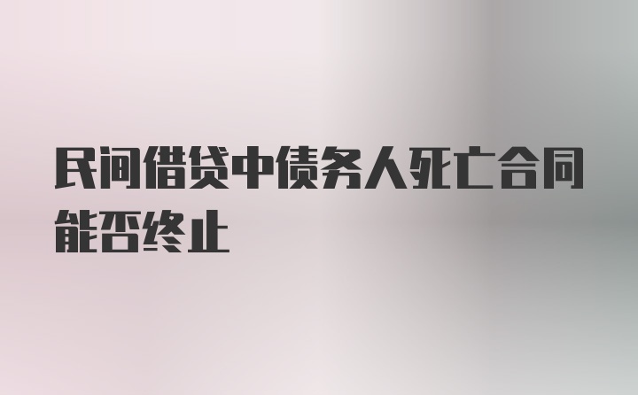 民间借贷中债务人死亡合同能否终止