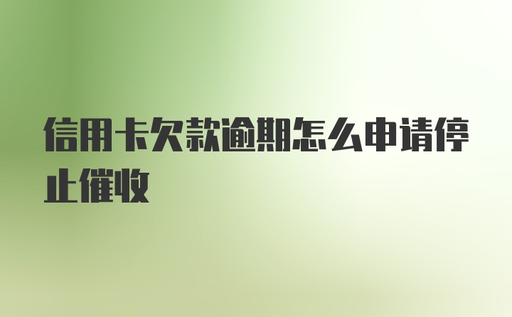 信用卡欠款逾期怎么申请停止催收