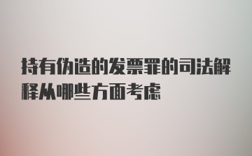 持有伪造的发票罪的司法解释从哪些方面考虑