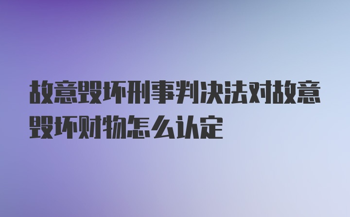 故意毁坏刑事判决法对故意毁坏财物怎么认定