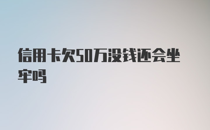 信用卡欠50万没钱还会坐牢吗