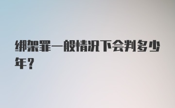 绑架罪一般情况下会判多少年？