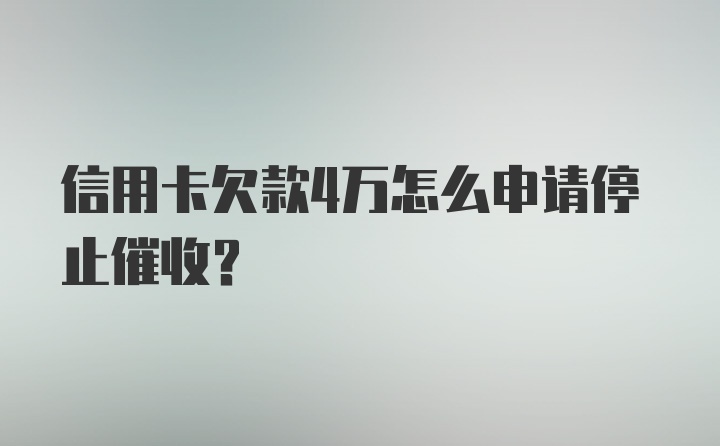 信用卡欠款4万怎么申请停止催收？