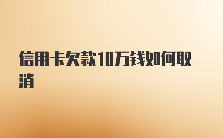 信用卡欠款10万钱如何取消