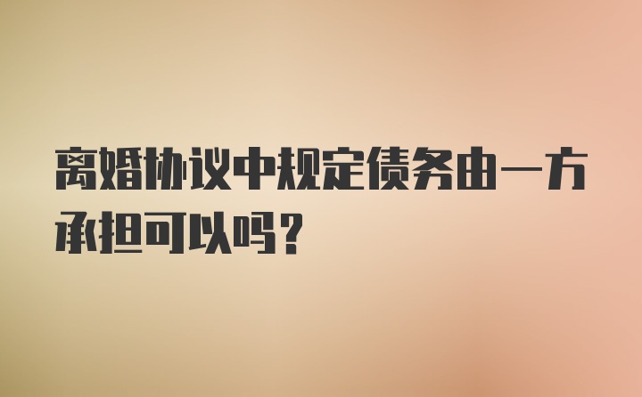 离婚协议中规定债务由一方承担可以吗？