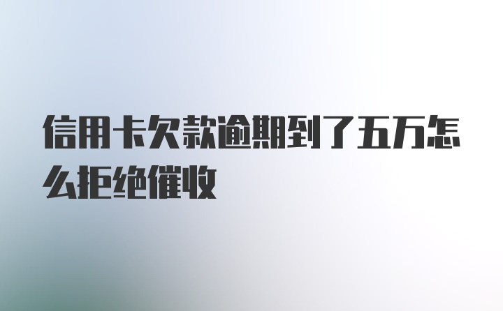 信用卡欠款逾期到了五万怎么拒绝催收