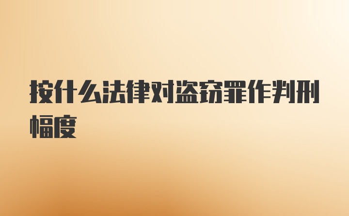 按什么法律对盗窃罪作判刑幅度