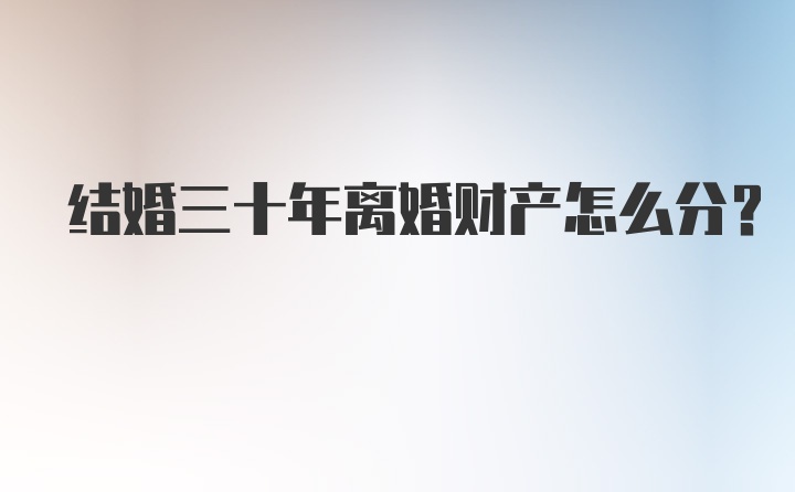 结婚三十年离婚财产怎么分？