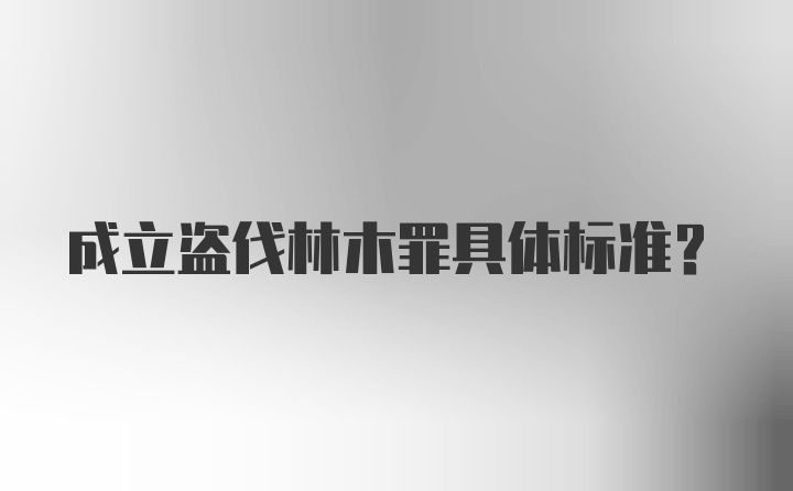 成立盗伐林木罪具体标准？