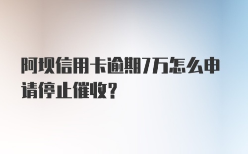 阿坝信用卡逾期7万怎么申请停止催收？