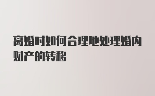 离婚时如何合理地处理婚内财产的转移