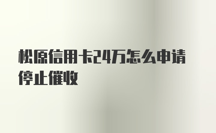 松原信用卡24万怎么申请停止催收