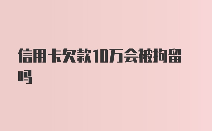 信用卡欠款10万会被拘留吗