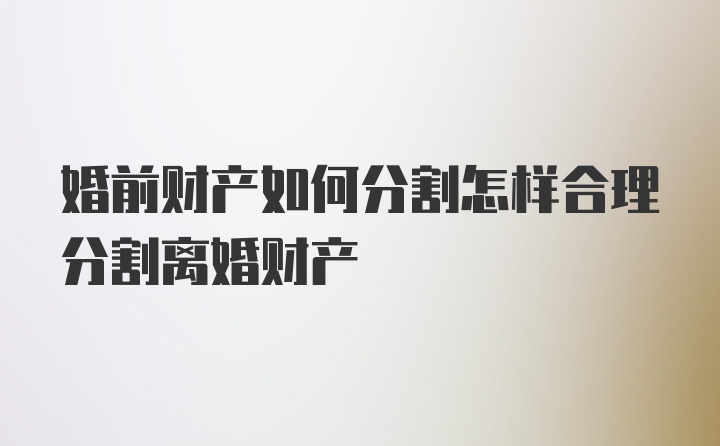 婚前财产如何分割怎样合理分割离婚财产