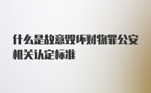 什么是故意毁坏财物罪公安机关认定标准