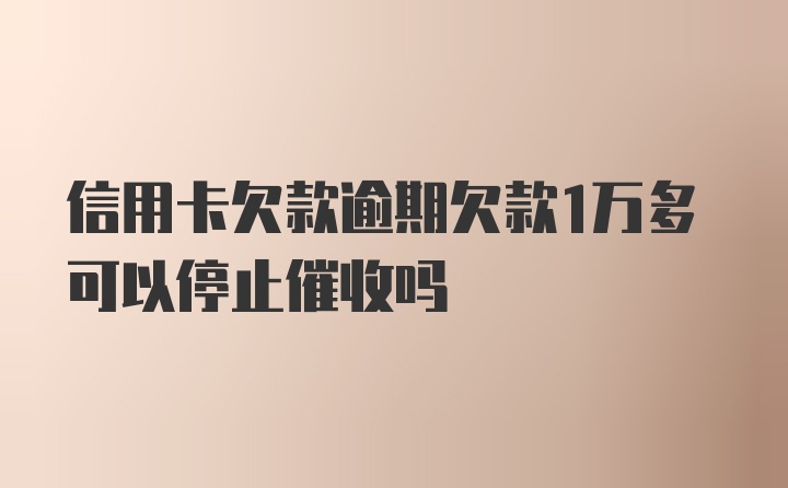 信用卡欠款逾期欠款1万多可以停止催收吗