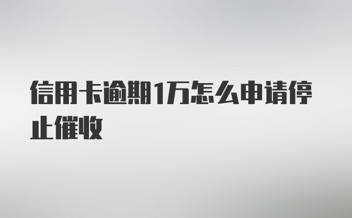 信用卡逾期1万怎么申请停止催收