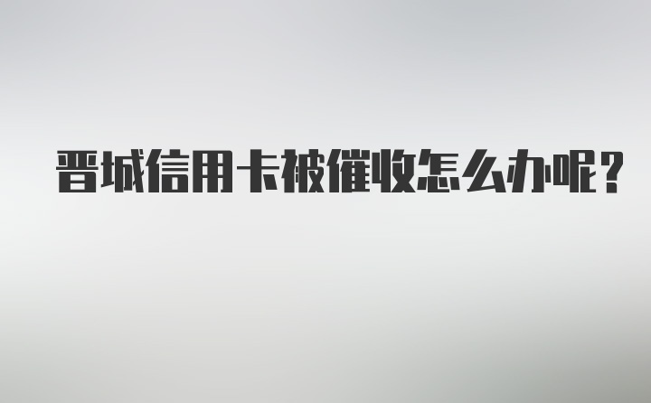 晋城信用卡被催收怎么办呢？