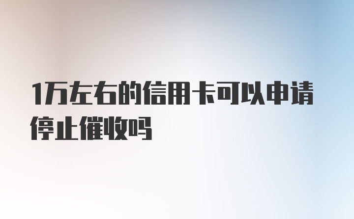 1万左右的信用卡可以申请停止催收吗