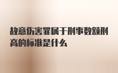 故意伤害罪属于刑事数额刑高的标准是什么