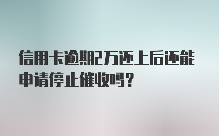 信用卡逾期2万还上后还能申请停止催收吗？