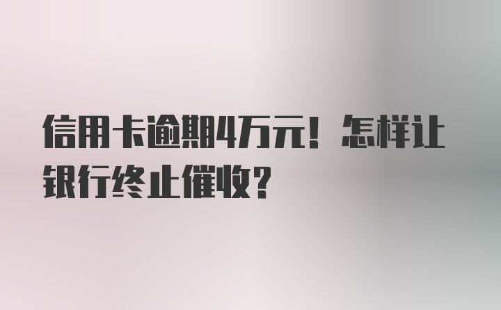 信用卡逾期4万元！怎样让银行终止催收？