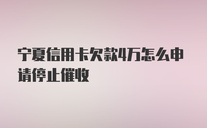 宁夏信用卡欠款4万怎么申请停止催收