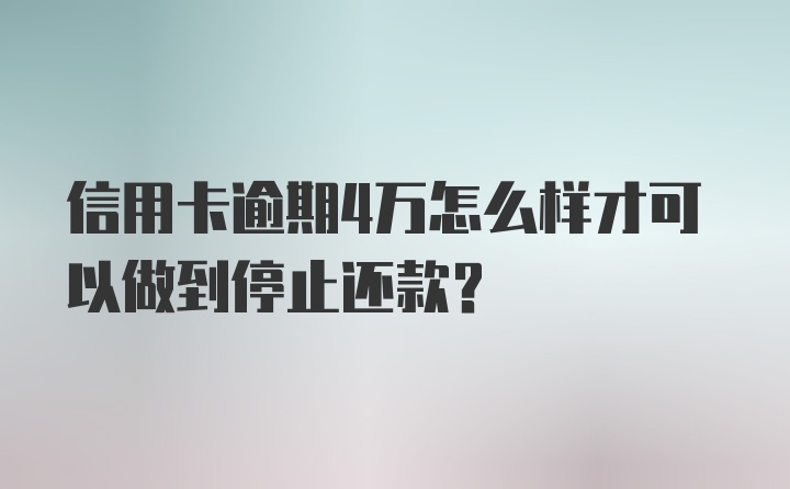 信用卡逾期4万怎么样才可以做到停止还款？