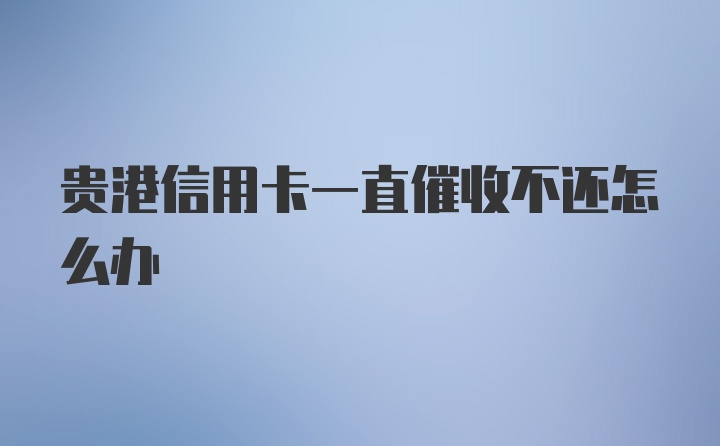 贵港信用卡一直催收不还怎么办