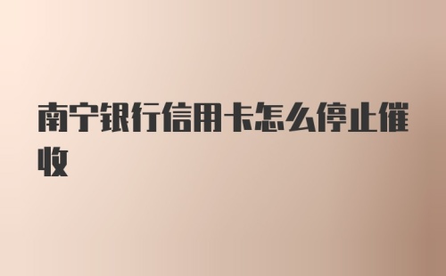 南宁银行信用卡怎么停止催收