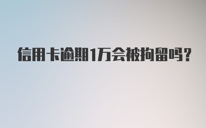 信用卡逾期1万会被拘留吗？