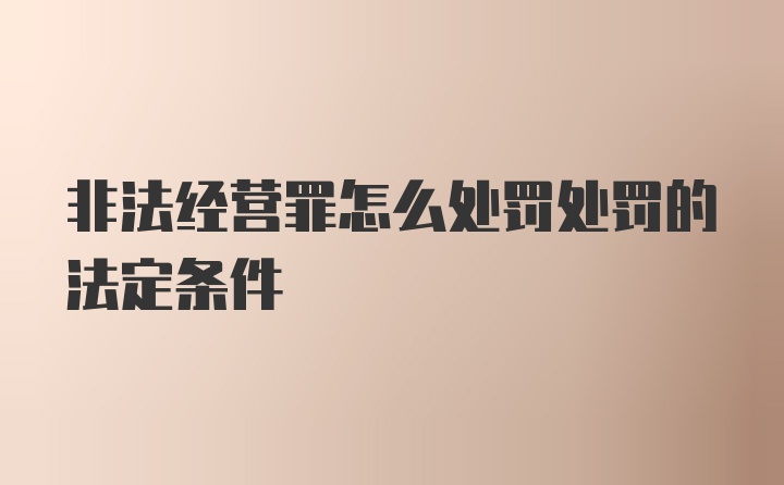 非法经营罪怎么处罚处罚的法定条件