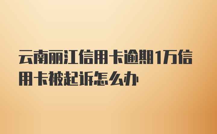 云南丽江信用卡逾期1万信用卡被起诉怎么办