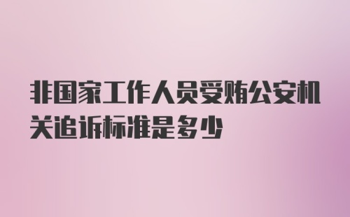 非国家工作人员受贿公安机关追诉标准是多少