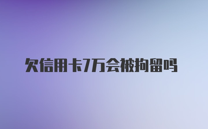 欠信用卡7万会被拘留吗