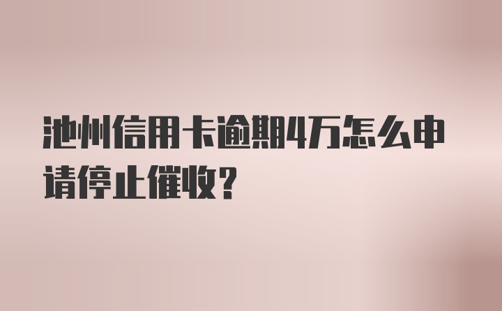 池州信用卡逾期4万怎么申请停止催收？