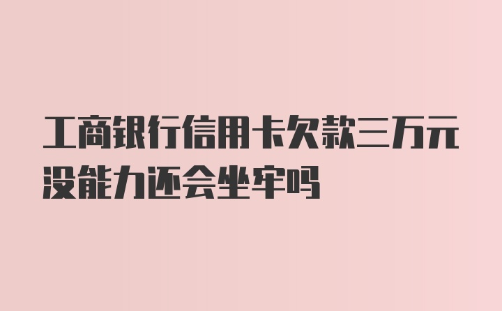 工商银行信用卡欠款三万元没能力还会坐牢吗