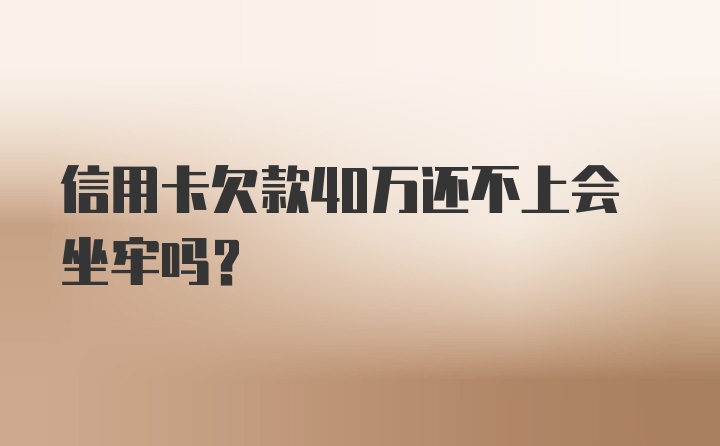 信用卡欠款40万还不上会坐牢吗？