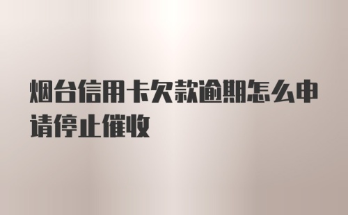 烟台信用卡欠款逾期怎么申请停止催收