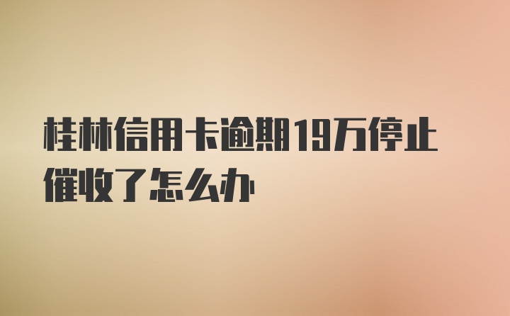 桂林信用卡逾期19万停止催收了怎么办