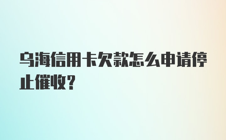 乌海信用卡欠款怎么申请停止催收？