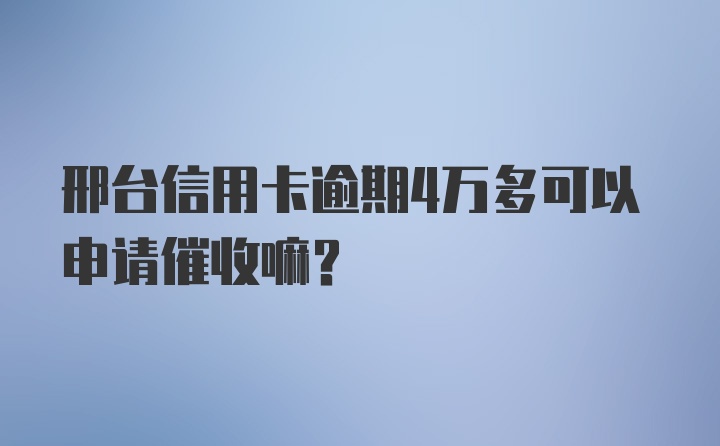 邢台信用卡逾期4万多可以申请催收嘛？