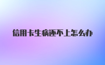 信用卡生病还不上怎么办