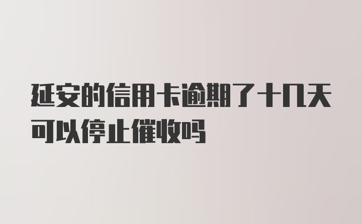 延安的信用卡逾期了十几天可以停止催收吗