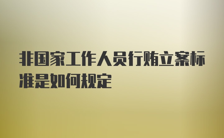 非国家工作人员行贿立案标准是如何规定